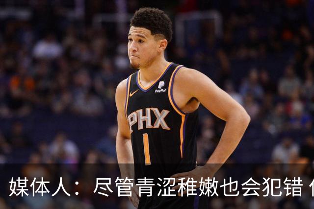 媒体人：尽管青涩稚嫩也会犯错 但他们依旧是纸面天赋更强的球队