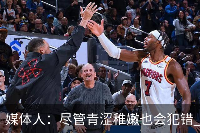 媒体人：尽管青涩稚嫩也会犯错 但他们依旧是纸面天赋更强的球队